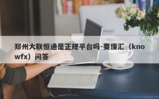 郑州大联恒通是正规平台吗-要懂汇（knowfx）问答