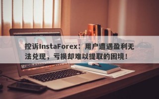 控诉InstaForex：用户遭遇盈利无法兑现，亏损却难以提取的困境！