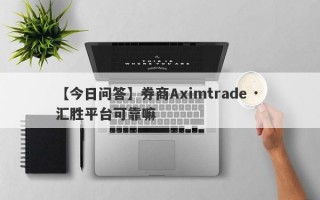 【今日问答】券商Aximtrade · 汇胜平台可靠嘛
