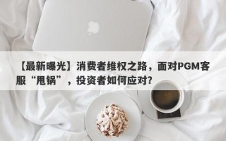 【最新曝光】消费者维权之路，面对PGM客服“甩锅”，投资者如何应对？