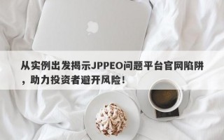 从实例出发揭示JPPEO问题平台官网陷阱，助力投资者避开风险！