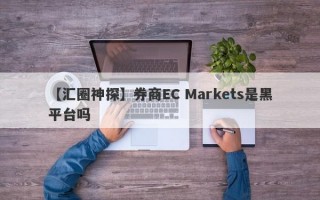 【汇圈神探】券商EC Markets是黑平台吗
