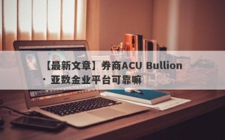 【最新文章】券商ACU Bullion · 亚数金业平台可靠嘛
