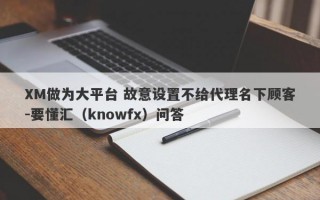 XM做为大平台 故意设置不给代理名下顾客-要懂汇（knowfx）问答