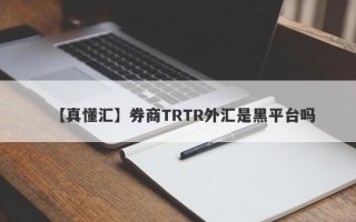 【真懂汇】券商TRTR外汇是黑平台吗
