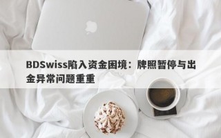 BDSwiss陷入资金困境：牌照暂停与出金异常问题重重