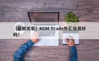 【最新文章】KCM Trade外汇交易好吗？
