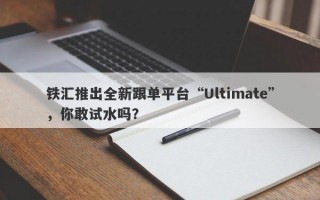 铁汇推出全新跟单平台“Ultimate”，你敢试水吗？