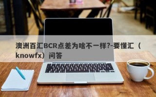 澳洲百汇BCR点差为啥不一样?-要懂汇（knowfx）问答