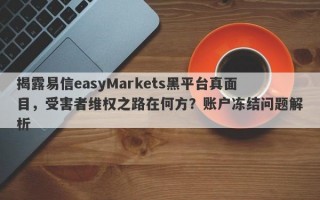 揭露易信easyMarkets黑平台真面目，受害者维权之路在何方？账户冻结问题解析