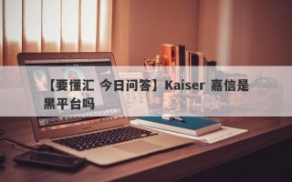 【要懂汇 今日问答】Kaiser 嘉信是黑平台吗
