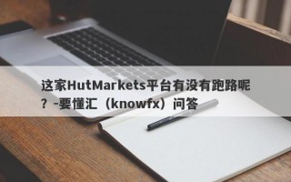 这家HutMarkets平台有没有跑路呢？-要懂汇（knowfx）问答