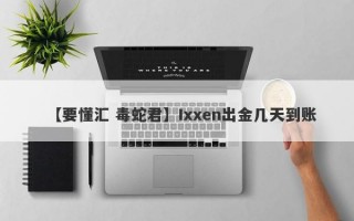 【要懂汇 毒蛇君】Ixxen出金几天到账
