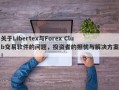 关于Libertex与Forex Club交易软件的问题，投资者的担忧与解决方案！