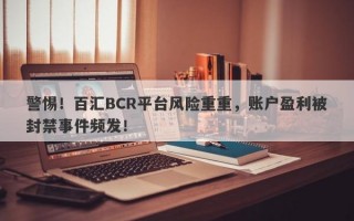 警惕！百汇BCR平台风险重重，账户盈利被封禁事件频发！