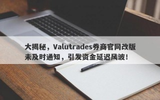 大揭秘，Valutrades券商官网改版未及时通知，引发资金延迟风波！