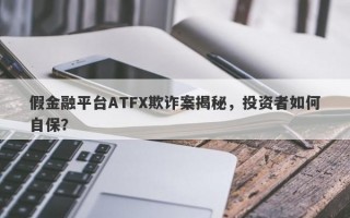 假金融平台ATFX欺诈案揭秘，投资者如何自保？