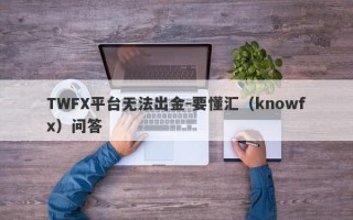 TWFX平台无法出金-要懂汇（knowfx）问答