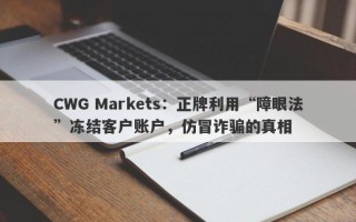 CWG Markets：正牌利用“障眼法”冻结客户账户，仿冒诈骗的真相