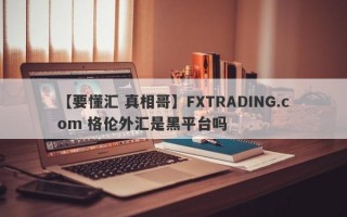 【要懂汇 真相哥】FXTRADING.com 格伦外汇是黑平台吗
