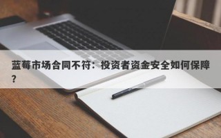 蓝莓市场合同不符：投资者资金安全如何保障？