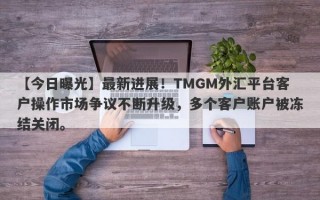【今日曝光】最新进展！TMGM外汇平台客户操作市场争议不断升级，多个客户账户被冻结关闭。