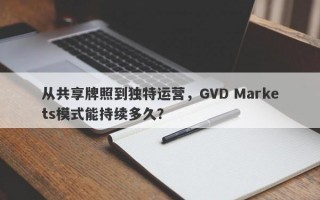 从共享牌照到独特运营，GVD Markets模式能持续多久？