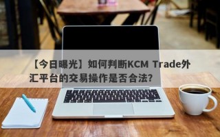 【今日曝光】如何判断KCM Trade外汇平台的交易操作是否合法？