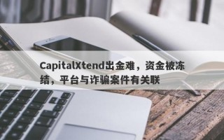 CapitalXtend出金难，资金被冻结，平台与诈骗案件有关联