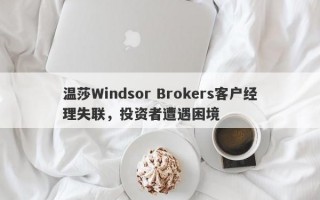 温莎Windsor Brokers客户经理失联，投资者遭遇困境