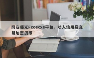 网友曝光Fcoecxe平台，劝人信用贷交易加密货币