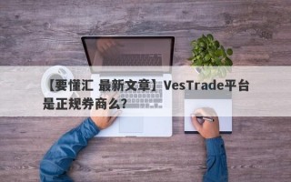 【要懂汇 最新文章】VesTrade平台是正规券商么？
