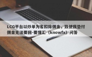 LCG平台以炒单为名扣除佣金，致使我垫付佣金无法要回-要懂汇（knowfx）问答