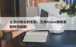 北京IP揭示的玄机：万腾Vatee牌照真假如何辨别