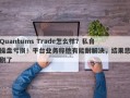 Quantums Trade怎么样？私自操盘亏损！平台业务称他有能耐解决，结果悲剧了