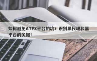 如何避免ATFX平台的坑？识别黑代理和黑平台的关键！