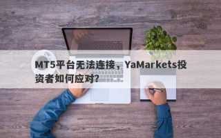 MT5平台无法连接，YaMarkets投资者如何应对？