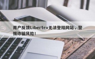 用户反馈Libertex无法登陆网站，警惕诈骗风险！