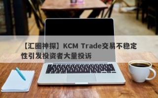 【汇圈神探】KCM Trade交易不稳定性引发投资者大量投诉