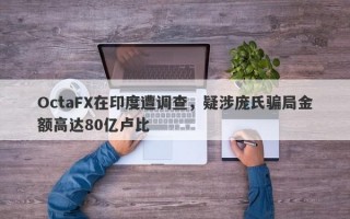 OctaFX在印度遭调查，疑涉庞氏骗局金额高达80亿卢比