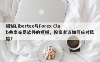 揭秘Libertex与Forex Club共享交易软件的短板，投资者该如何应对风险？