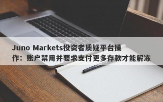 Juno Markets投资者质疑平台操作：账户禁用并要求支付更多存款才能解冻