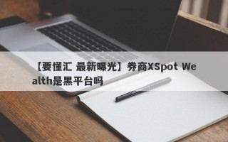 【要懂汇 最新曝光】券商XSpot Wealth是黑平台吗
