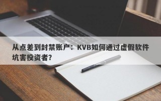 从点差到封禁账户：KVB如何通过虚假软件坑害投资者？