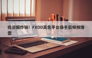 投资圈炸锅！FXDD高危平台接手后频频爆雷