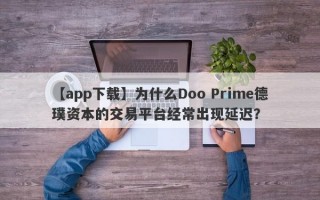 【app下载】为什么Doo Prime德璞资本的交易平台经常出现延迟？