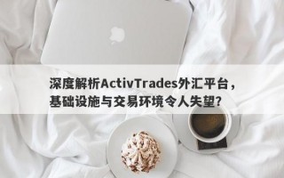 深度解析ActivTrades外汇平台，基础设施与交易环境令人失望？