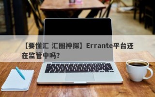 【要懂汇 汇圈神探】Errante平台还在监管中吗？
