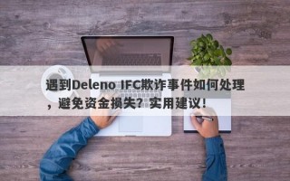 遇到Deleno IFC欺诈事件如何处理，避免资金损失？实用建议！