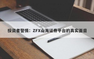 投资者警惕：ZFX山海证券平台的真实面目